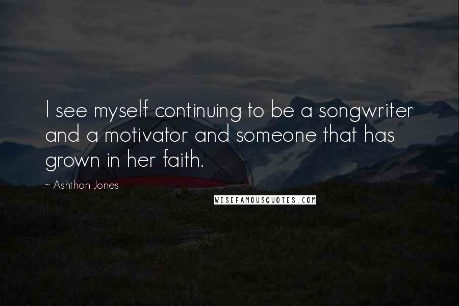 Ashthon Jones Quotes: I see myself continuing to be a songwriter and a motivator and someone that has grown in her faith.