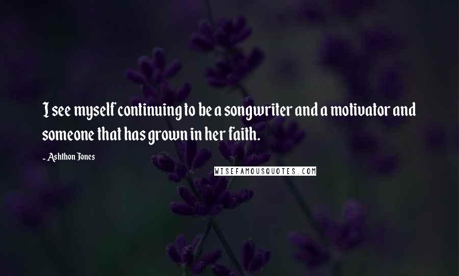 Ashthon Jones Quotes: I see myself continuing to be a songwriter and a motivator and someone that has grown in her faith.