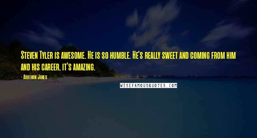 Ashthon Jones Quotes: Steven Tyler is awesome. He is so humble. He's really sweet and coming from him and his career, it's amazing.