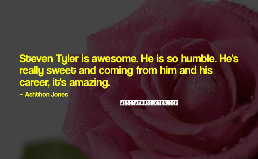 Ashthon Jones Quotes: Steven Tyler is awesome. He is so humble. He's really sweet and coming from him and his career, it's amazing.