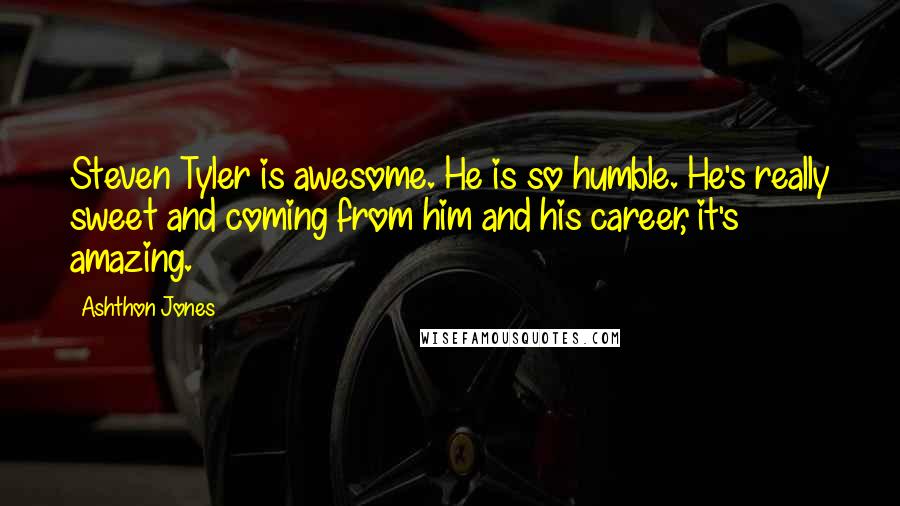 Ashthon Jones Quotes: Steven Tyler is awesome. He is so humble. He's really sweet and coming from him and his career, it's amazing.