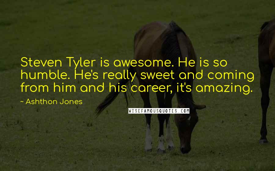 Ashthon Jones Quotes: Steven Tyler is awesome. He is so humble. He's really sweet and coming from him and his career, it's amazing.