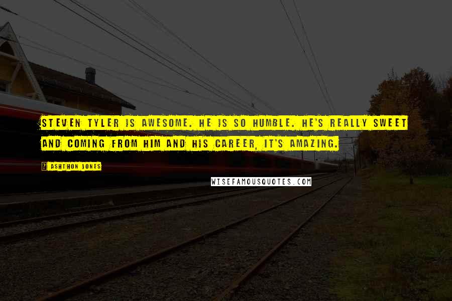 Ashthon Jones Quotes: Steven Tyler is awesome. He is so humble. He's really sweet and coming from him and his career, it's amazing.