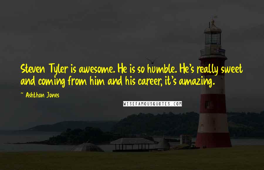 Ashthon Jones Quotes: Steven Tyler is awesome. He is so humble. He's really sweet and coming from him and his career, it's amazing.