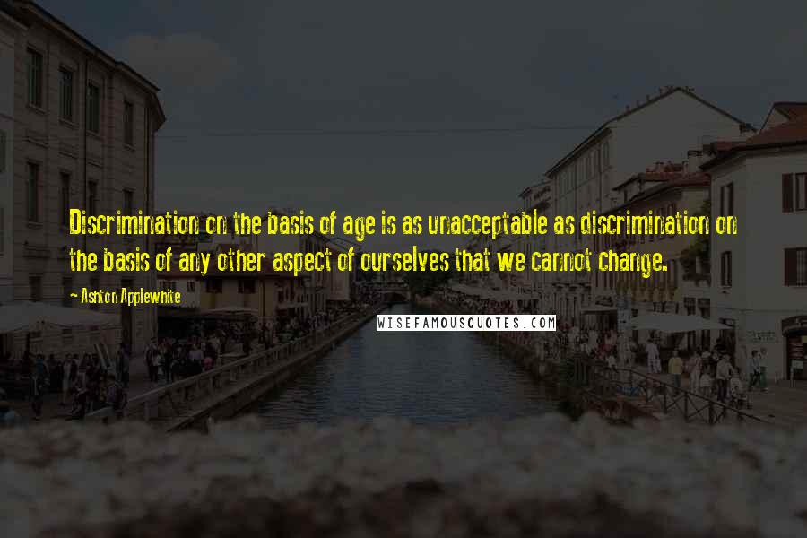 Ashton Applewhite Quotes: Discrimination on the basis of age is as unacceptable as discrimination on the basis of any other aspect of ourselves that we cannot change.