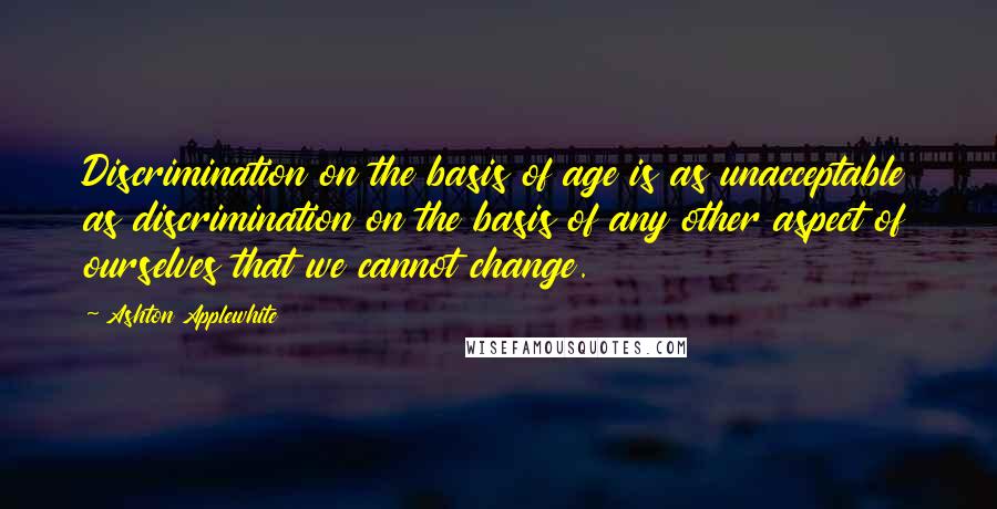 Ashton Applewhite Quotes: Discrimination on the basis of age is as unacceptable as discrimination on the basis of any other aspect of ourselves that we cannot change.