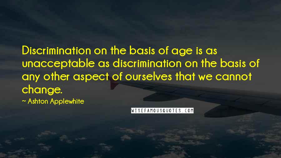 Ashton Applewhite Quotes: Discrimination on the basis of age is as unacceptable as discrimination on the basis of any other aspect of ourselves that we cannot change.