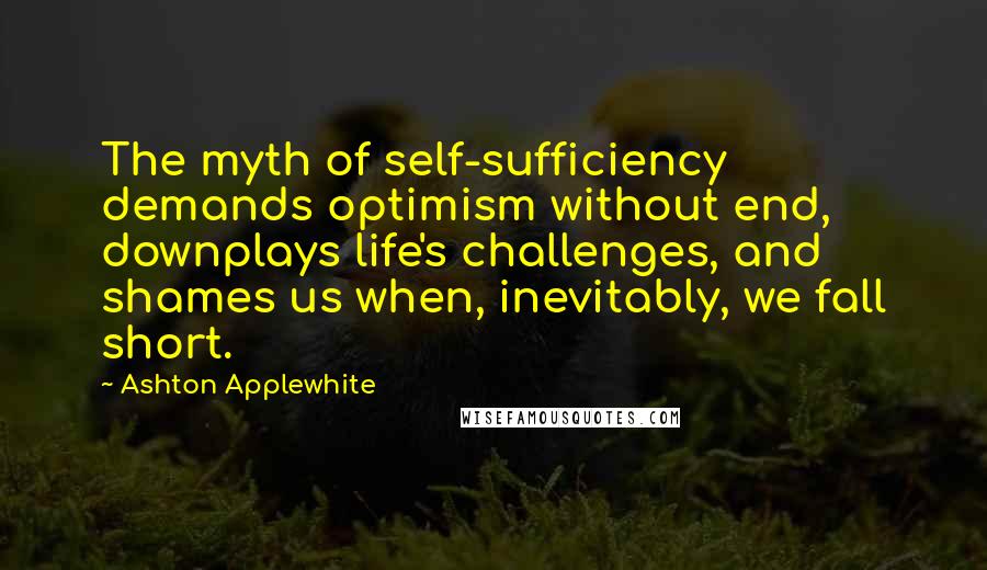 Ashton Applewhite Quotes: The myth of self-sufficiency demands optimism without end, downplays life's challenges, and shames us when, inevitably, we fall short.