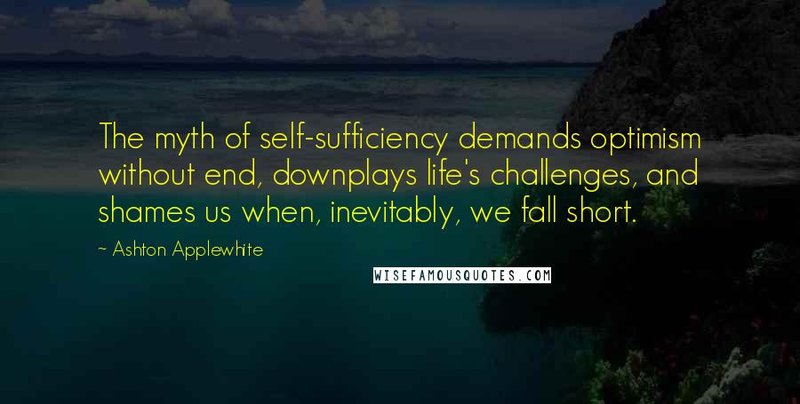 Ashton Applewhite Quotes: The myth of self-sufficiency demands optimism without end, downplays life's challenges, and shames us when, inevitably, we fall short.