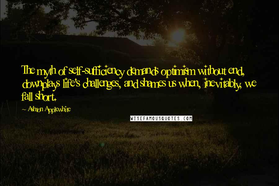 Ashton Applewhite Quotes: The myth of self-sufficiency demands optimism without end, downplays life's challenges, and shames us when, inevitably, we fall short.