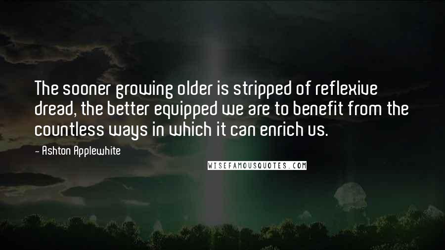 Ashton Applewhite Quotes: The sooner growing older is stripped of reflexive dread, the better equipped we are to benefit from the countless ways in which it can enrich us.