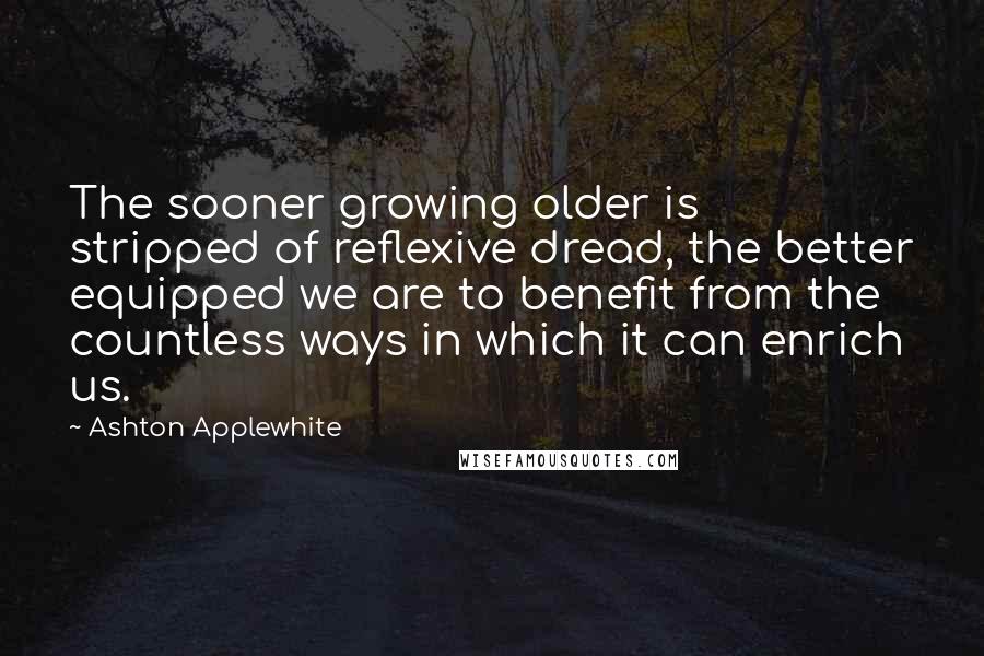 Ashton Applewhite Quotes: The sooner growing older is stripped of reflexive dread, the better equipped we are to benefit from the countless ways in which it can enrich us.