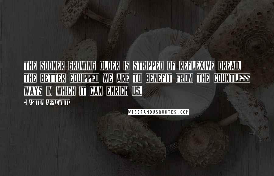 Ashton Applewhite Quotes: The sooner growing older is stripped of reflexive dread, the better equipped we are to benefit from the countless ways in which it can enrich us.