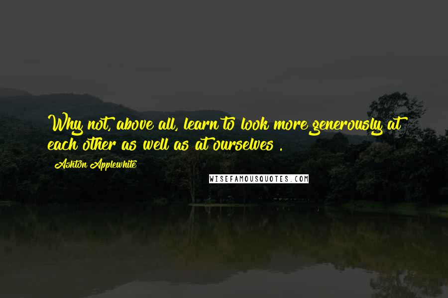 Ashton Applewhite Quotes: Why not, above all, learn to look more generously at each other as well as at ourselves?.