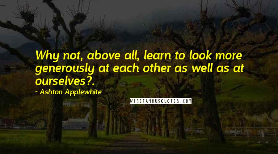 Ashton Applewhite Quotes: Why not, above all, learn to look more generously at each other as well as at ourselves?.