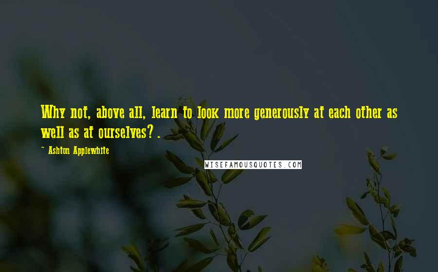Ashton Applewhite Quotes: Why not, above all, learn to look more generously at each other as well as at ourselves?.