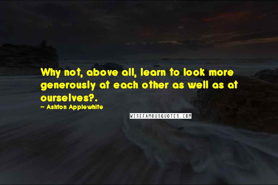 Ashton Applewhite Quotes: Why not, above all, learn to look more generously at each other as well as at ourselves?.