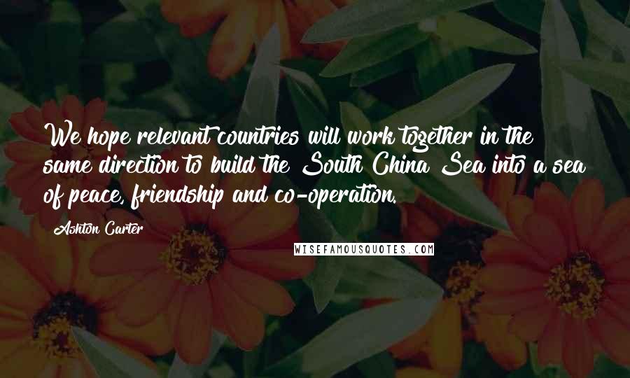 Ashton Carter Quotes: We hope relevant countries will work together in the same direction to build the South China Sea into a sea of peace, friendship and co-operation.