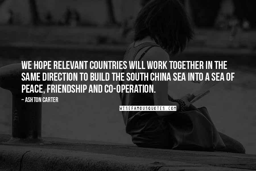 Ashton Carter Quotes: We hope relevant countries will work together in the same direction to build the South China Sea into a sea of peace, friendship and co-operation.