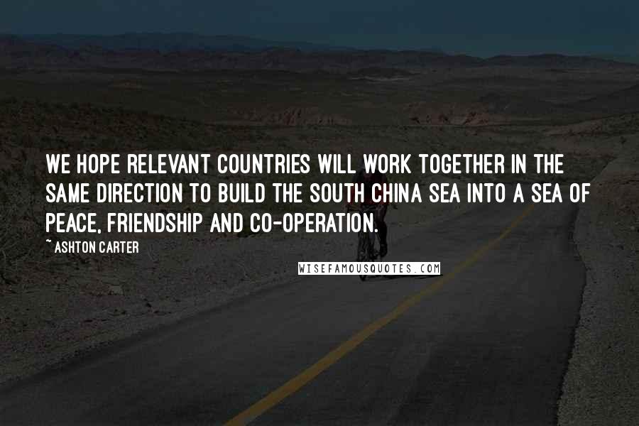 Ashton Carter Quotes: We hope relevant countries will work together in the same direction to build the South China Sea into a sea of peace, friendship and co-operation.