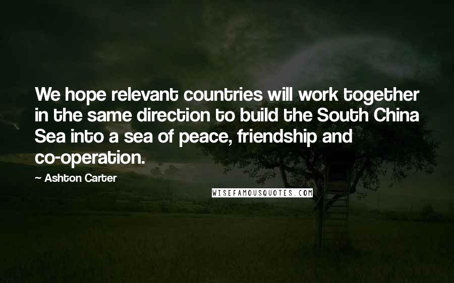 Ashton Carter Quotes: We hope relevant countries will work together in the same direction to build the South China Sea into a sea of peace, friendship and co-operation.