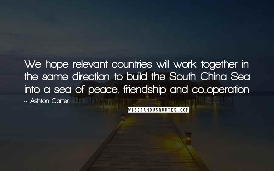 Ashton Carter Quotes: We hope relevant countries will work together in the same direction to build the South China Sea into a sea of peace, friendship and co-operation.