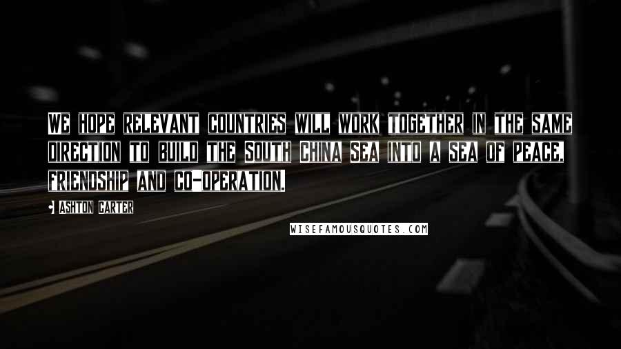 Ashton Carter Quotes: We hope relevant countries will work together in the same direction to build the South China Sea into a sea of peace, friendship and co-operation.
