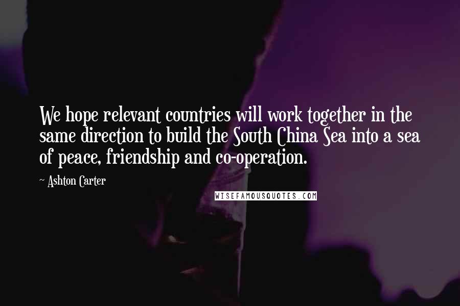 Ashton Carter Quotes: We hope relevant countries will work together in the same direction to build the South China Sea into a sea of peace, friendship and co-operation.