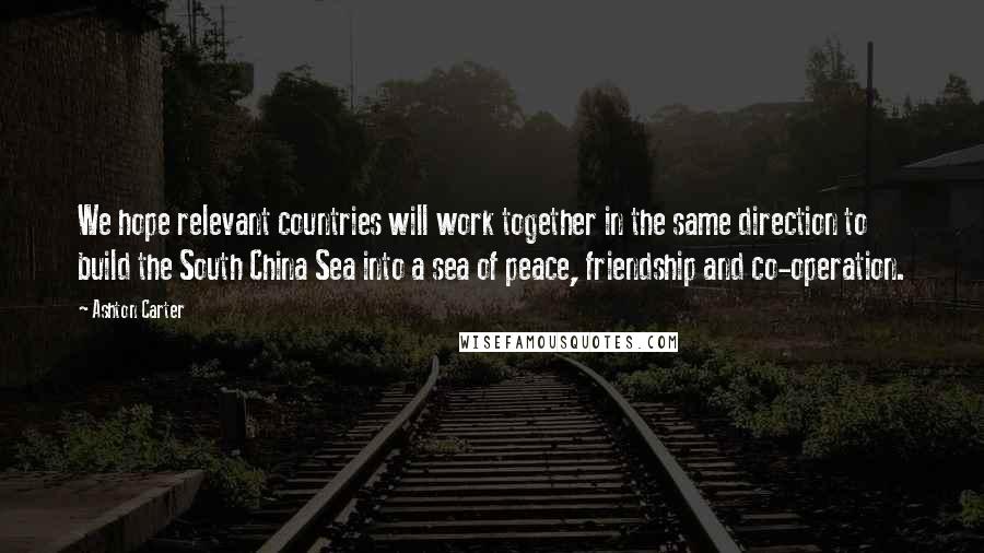 Ashton Carter Quotes: We hope relevant countries will work together in the same direction to build the South China Sea into a sea of peace, friendship and co-operation.