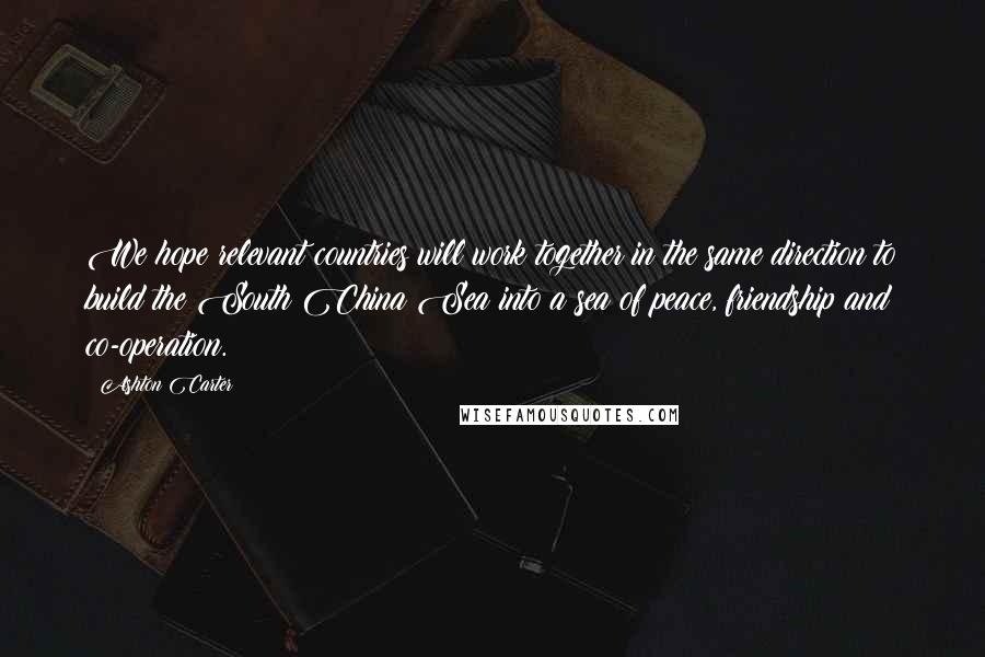 Ashton Carter Quotes: We hope relevant countries will work together in the same direction to build the South China Sea into a sea of peace, friendship and co-operation.