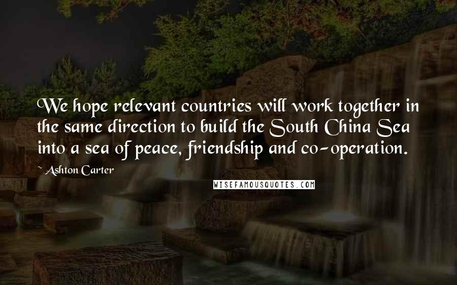 Ashton Carter Quotes: We hope relevant countries will work together in the same direction to build the South China Sea into a sea of peace, friendship and co-operation.