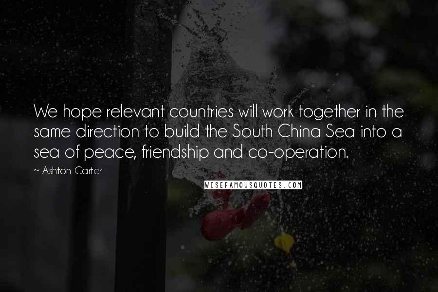 Ashton Carter Quotes: We hope relevant countries will work together in the same direction to build the South China Sea into a sea of peace, friendship and co-operation.