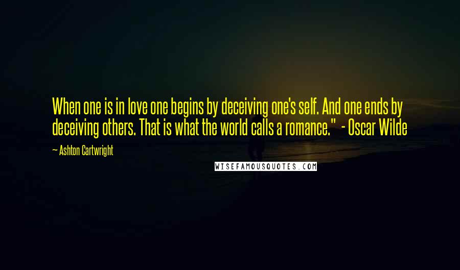 Ashton Cartwright Quotes: When one is in love one begins by deceiving one's self. And one ends by deceiving others. That is what the world calls a romance."  - Oscar Wilde