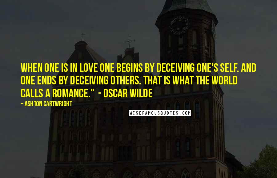 Ashton Cartwright Quotes: When one is in love one begins by deceiving one's self. And one ends by deceiving others. That is what the world calls a romance." - Oscar Wilde