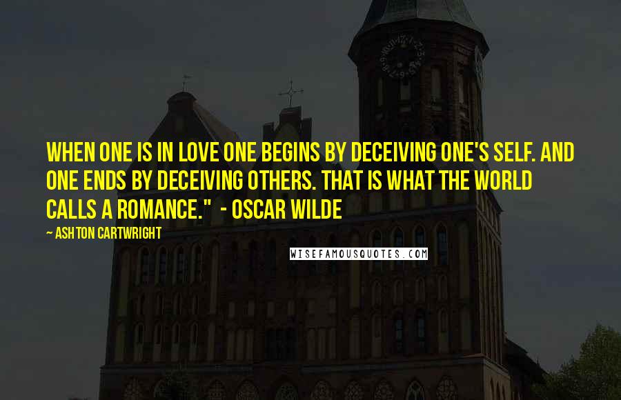 Ashton Cartwright Quotes: When one is in love one begins by deceiving one's self. And one ends by deceiving others. That is what the world calls a romance."  - Oscar Wilde