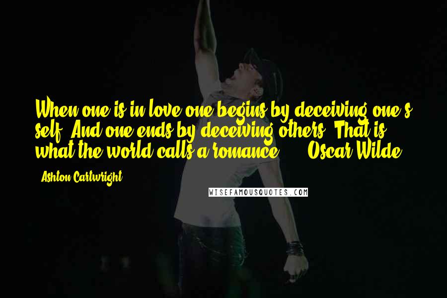 Ashton Cartwright Quotes: When one is in love one begins by deceiving one's self. And one ends by deceiving others. That is what the world calls a romance."  - Oscar Wilde