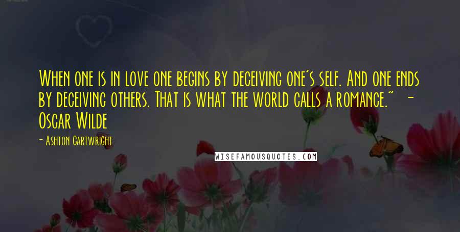 Ashton Cartwright Quotes: When one is in love one begins by deceiving one's self. And one ends by deceiving others. That is what the world calls a romance." - Oscar Wilde