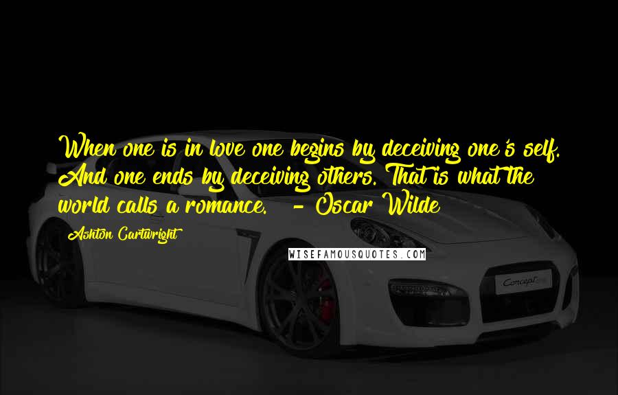 Ashton Cartwright Quotes: When one is in love one begins by deceiving one's self. And one ends by deceiving others. That is what the world calls a romance."  - Oscar Wilde