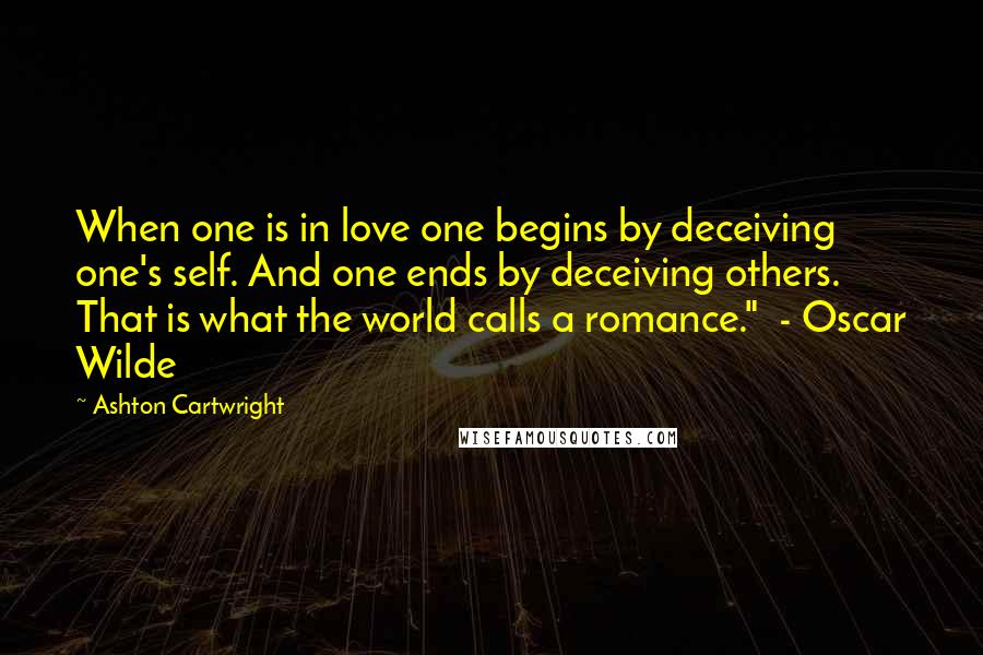 Ashton Cartwright Quotes: When one is in love one begins by deceiving one's self. And one ends by deceiving others. That is what the world calls a romance."  - Oscar Wilde