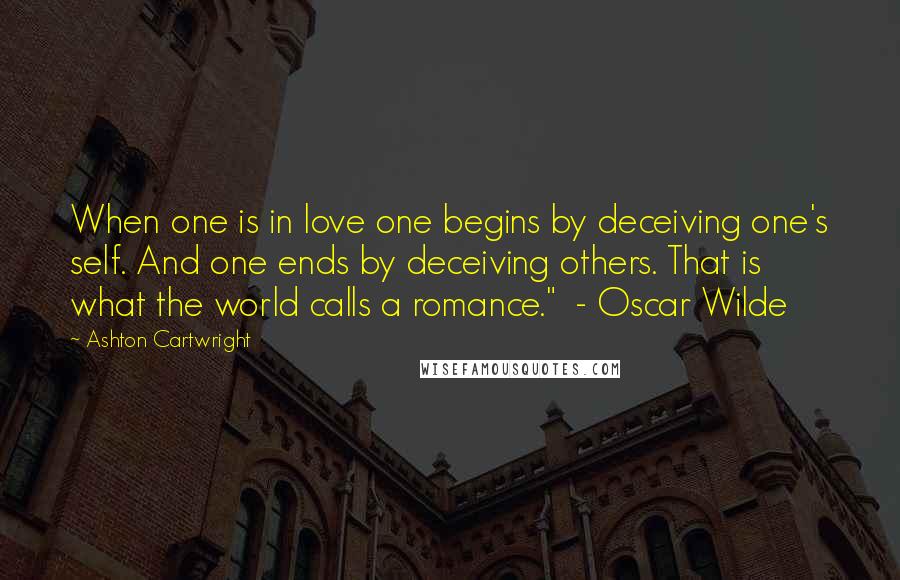 Ashton Cartwright Quotes: When one is in love one begins by deceiving one's self. And one ends by deceiving others. That is what the world calls a romance."  - Oscar Wilde