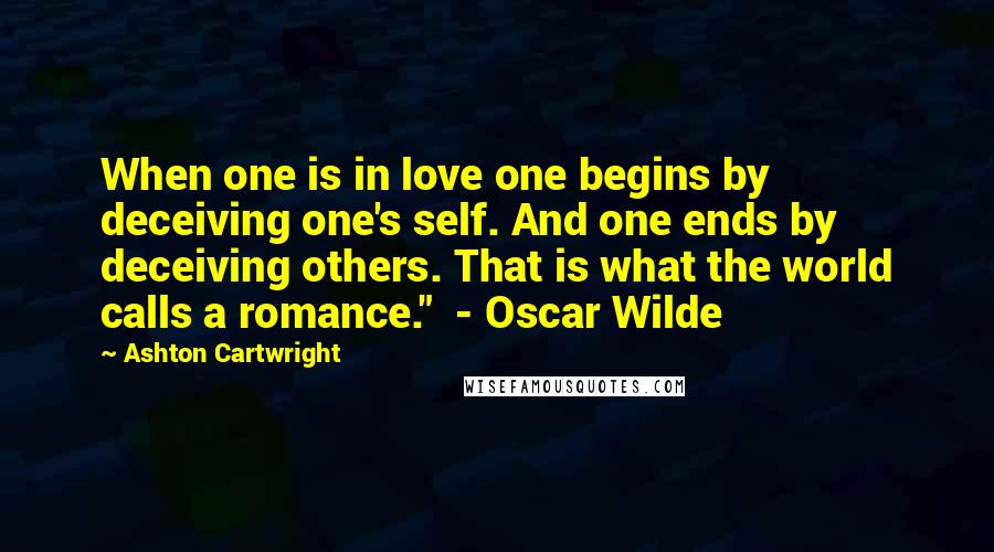 Ashton Cartwright Quotes: When one is in love one begins by deceiving one's self. And one ends by deceiving others. That is what the world calls a romance." - Oscar Wilde