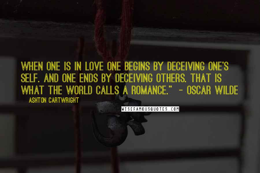 Ashton Cartwright Quotes: When one is in love one begins by deceiving one's self. And one ends by deceiving others. That is what the world calls a romance." - Oscar Wilde