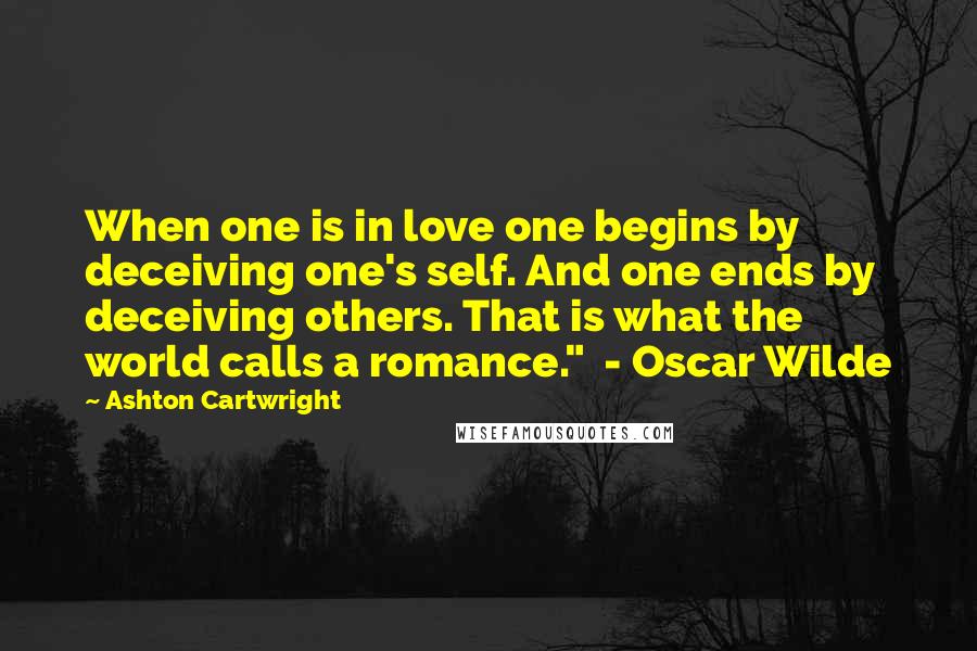 Ashton Cartwright Quotes: When one is in love one begins by deceiving one's self. And one ends by deceiving others. That is what the world calls a romance."  - Oscar Wilde