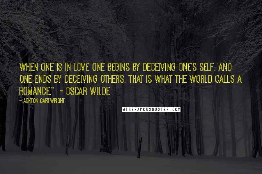 Ashton Cartwright Quotes: When one is in love one begins by deceiving one's self. And one ends by deceiving others. That is what the world calls a romance."  - Oscar Wilde