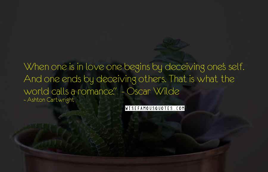 Ashton Cartwright Quotes: When one is in love one begins by deceiving one's self. And one ends by deceiving others. That is what the world calls a romance."  - Oscar Wilde