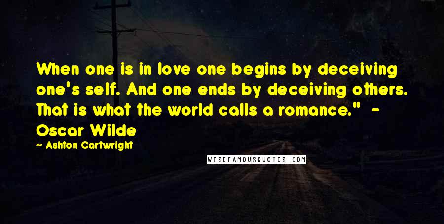 Ashton Cartwright Quotes: When one is in love one begins by deceiving one's self. And one ends by deceiving others. That is what the world calls a romance."  - Oscar Wilde