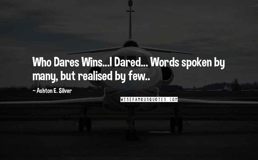 Ashton E. Silver Quotes: Who Dares Wins...I Dared... Words spoken by many, but realised by few..