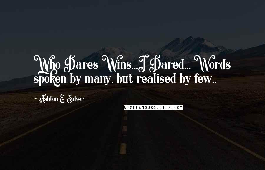 Ashton E. Silver Quotes: Who Dares Wins...I Dared... Words spoken by many, but realised by few..
