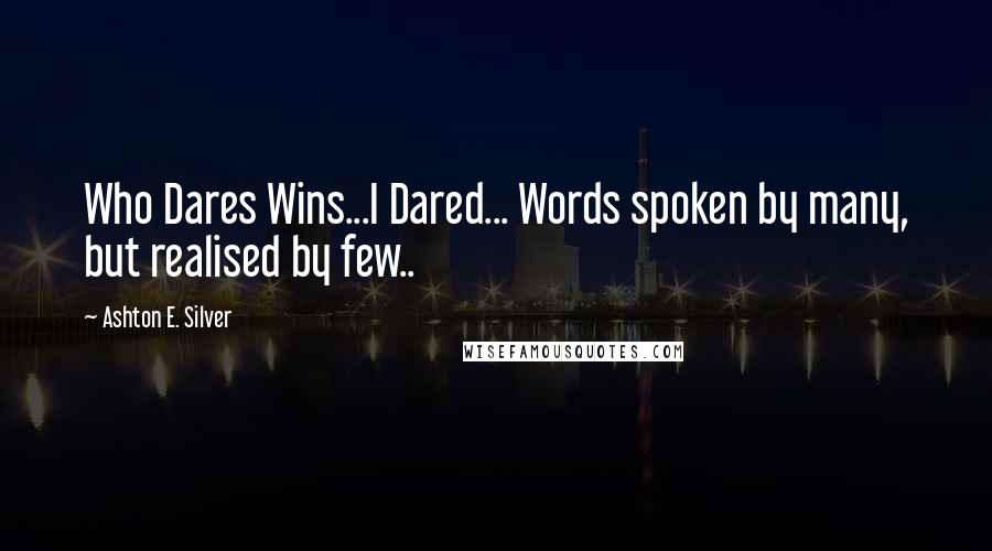 Ashton E. Silver Quotes: Who Dares Wins...I Dared... Words spoken by many, but realised by few..