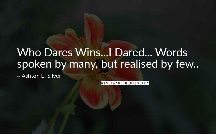 Ashton E. Silver Quotes: Who Dares Wins...I Dared... Words spoken by many, but realised by few..